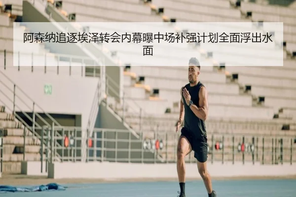 阿森纳追逐埃泽转会内幕曝中场补强计划全面浮出水面